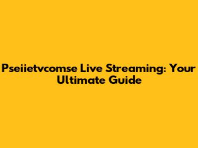 Pseiietvcomse Live Streaming: Your Ultimate Guide