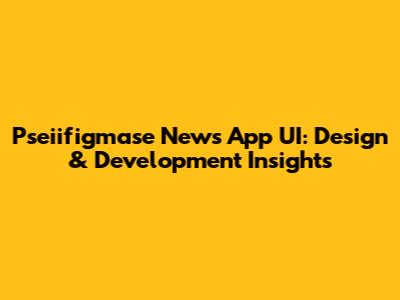 Pseiifigmase News App UI: Design & Development Insights