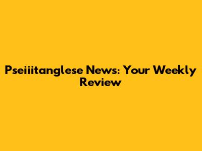 Pseiiitanglese News: Your Weekly Review