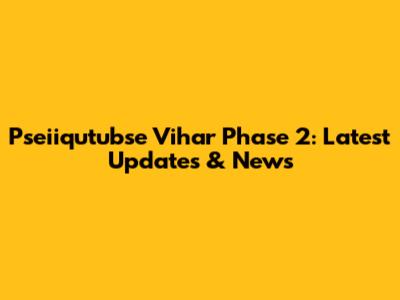 Pseiiqutubse Vihar Phase 2: Latest Updates & News