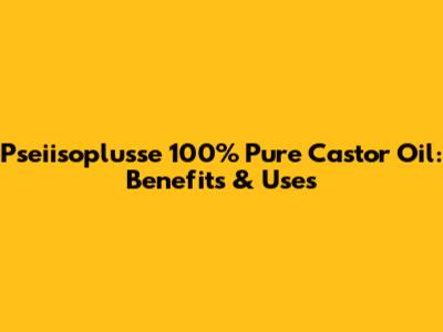 Pseiisoplusse 100% Pure Castor Oil: Benefits & Uses