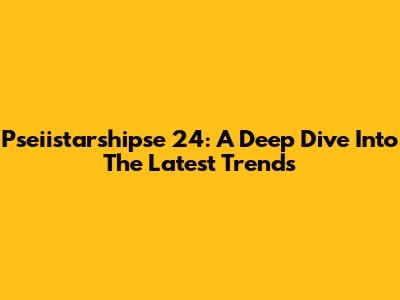 Pseiistarshipse 24: A Deep Dive Into The Latest Trends