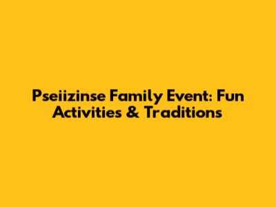 Pseiizinse Family Event: Fun Activities & Traditions