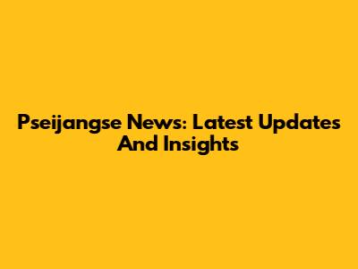 Pseijangse News: Latest Updates And Insights