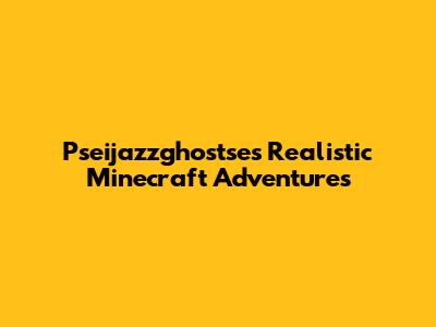 Pseijazzghostse's Realistic Minecraft Adventures