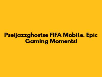 Pseijazzghostse FIFA Mobile: Epic Gaming Moments!