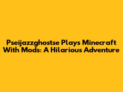 Pseijazzghostse Plays Minecraft With Mods: A Hilarious Adventure