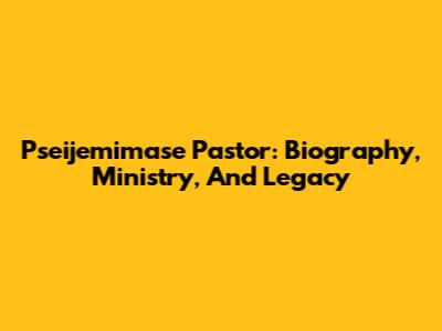 Pseijemimase Pastor: Biography, Ministry, And Legacy
