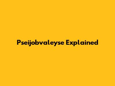 Pseijobvaleyse Explained
