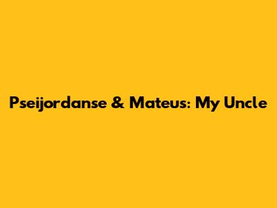 Pseijordanse & Mateus: My Uncle