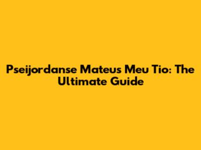 Pseijordanse Mateus Meu Tio: The Ultimate Guide