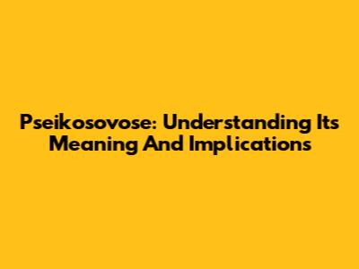 Pseikosovose: Understanding Its Meaning And Implications
