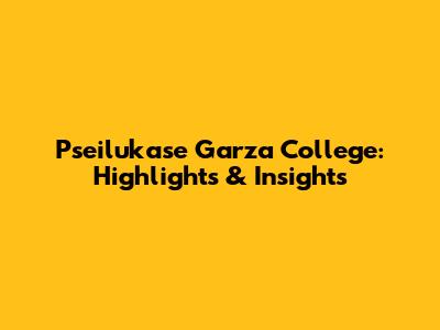 Pseilukase Garza College: Highlights & Insights