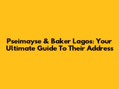Pseimayse & Baker Lagos: Your Ultimate Guide To Their Address