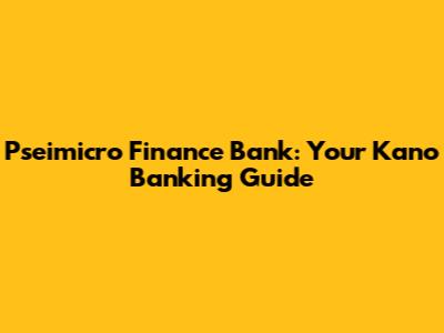 Pseimicro Finance Bank: Your Kano Banking Guide