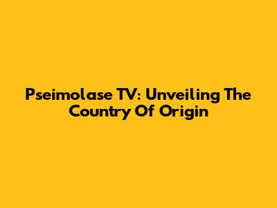 Pseimolase TV: Unveiling The Country Of Origin