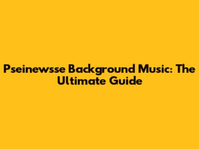 Pseinewsse Background Music: The Ultimate Guide