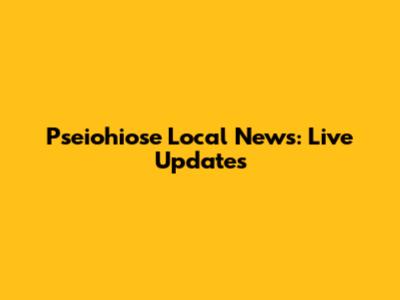 Pseiohiose Local News: Live Updates