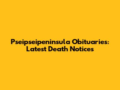 Pseipseipeninsula Obituaries: Latest Death Notices