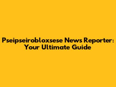 Pseipseirobloxsese News Reporter: Your Ultimate Guide