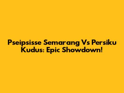 Pseipsisse Semarang Vs Persiku Kudus: Epic Showdown!