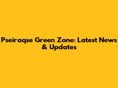 Pseiraqse Green Zone: Latest News & Updates