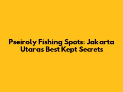 Pseiroly Fishing Spots: Jakarta Utara's Best Kept Secrets