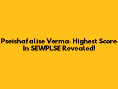 Pseishafalise Verma: Highest Score In SEWPLSE Revealed!