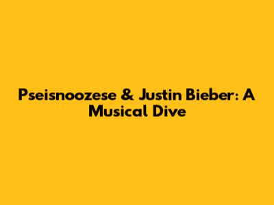 Pseisnoozese & Justin Bieber: A Musical Dive