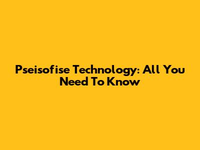 Pseisofise Technology: All You Need To Know