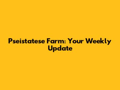 Pseistatese Farm: Your Weekly Update