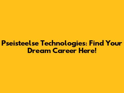 Pseisteelse Technologies: Find Your Dream Career Here!