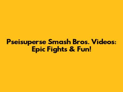 Pseisuperse Smash Bros. Videos: Epic Fights & Fun!