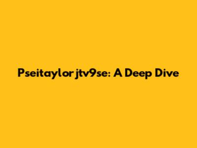 Pseitaylorjtv9se: A Deep Dive