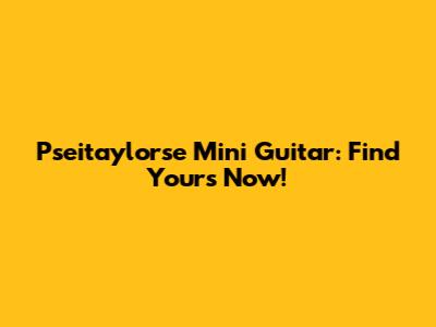 Pseitaylorse Mini Guitar: Find Yours Now!