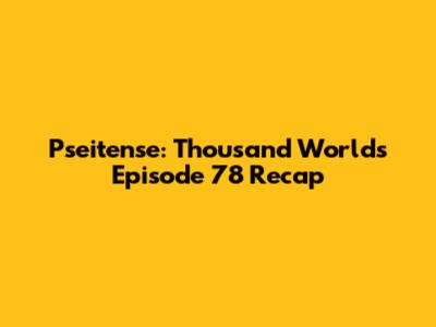 Pseitense: Thousand Worlds Episode 78 Recap