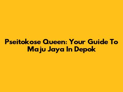 Pseitokose Queen: Your Guide To Maju Jaya In Depok