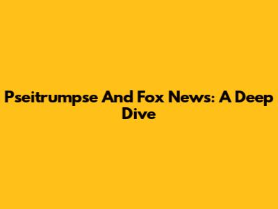Pseitrumpse And Fox News: A Deep Dive