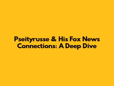 Pseityrusse & His Fox News Connections: A Deep Dive