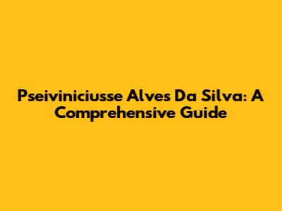 Pseiviniciusse Alves Da Silva: A Comprehensive Guide