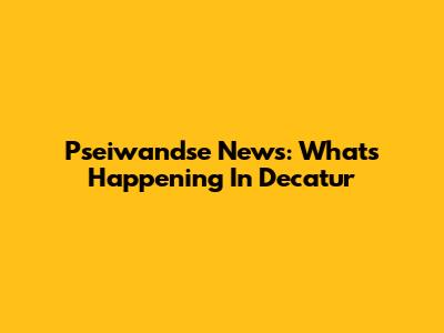 Pseiwandse News: What's Happening In Decatur