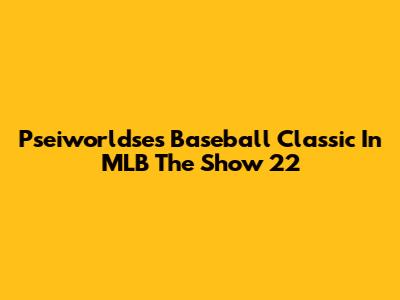 Pseiworldse's Baseball Classic In MLB The Show 22