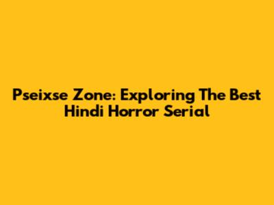 Pseixse Zone: Exploring The Best Hindi Horror Serial