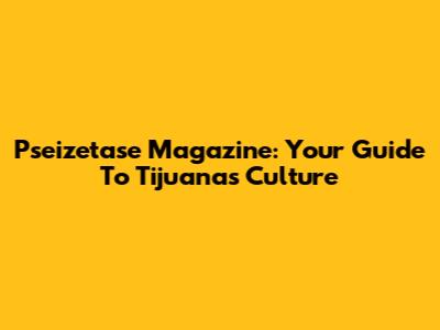 Pseizetase Magazine: Your Guide To Tijuana's Culture