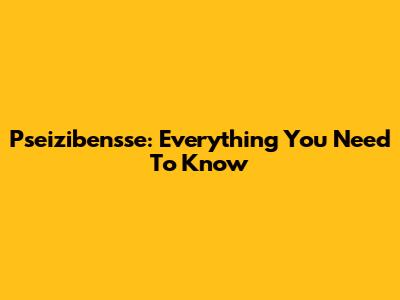 Pseizibensse: Everything You Need To Know