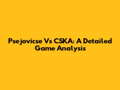 Psejovicse Vs CSKA: A Detailed Game Analysis