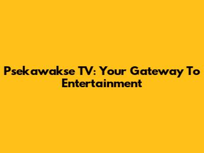 Psekawakse TV: Your Gateway To Entertainment