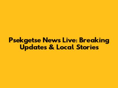 Psekgetse News Live: Breaking Updates & Local Stories