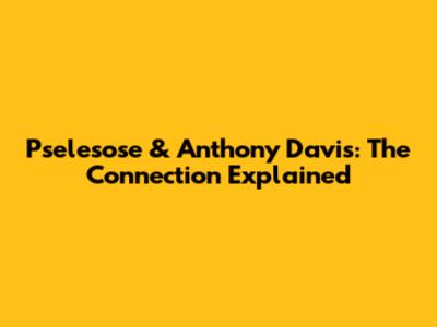 Pselesose & Anthony Davis: The Connection Explained