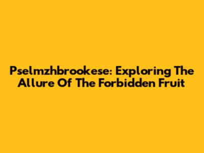 Pselmzhbrookese: Exploring The Allure Of The Forbidden Fruit